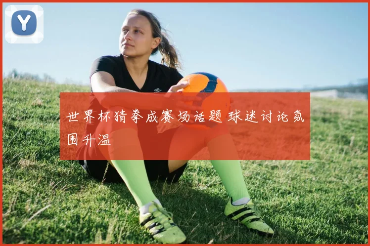 世界杯猜拳成赛场话题 球迷讨论氛围升温