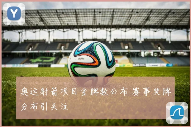 奥运射箭项目金牌数公布 赛事奖牌分布引关注