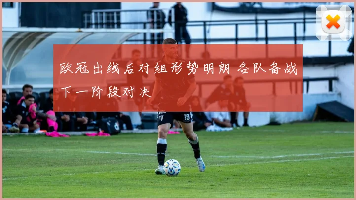 欧冠出线后对组形势明朗 各队备战下一阶段对决