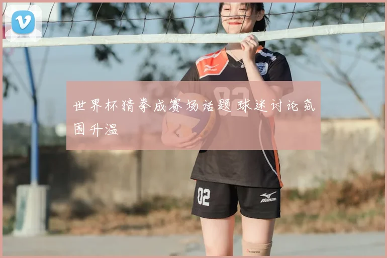 世界杯猜拳成赛场话题 球迷讨论氛围升温