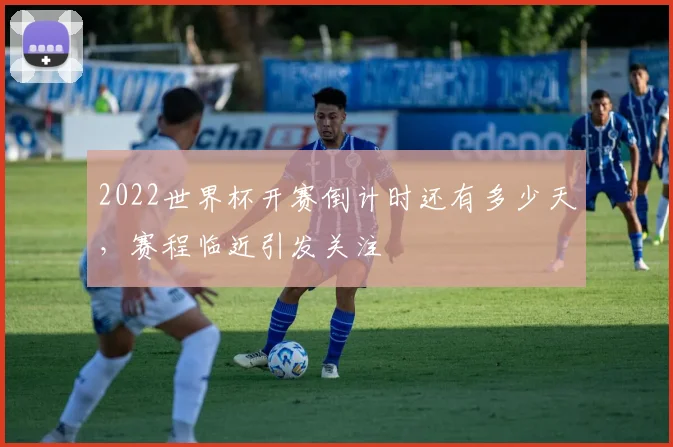 2022世界杯开赛倒计时还有多少天,赛程临近引发关注