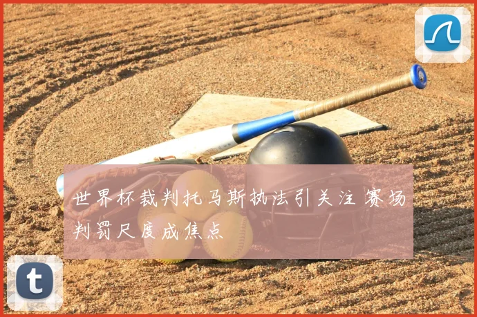 世界杯裁判托马斯执法引关注 赛场判罚尺度成焦点