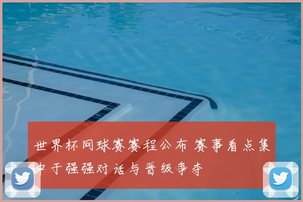 世界杯网球赛赛程公布 赛事看点集中于强强对话与晋级争夺