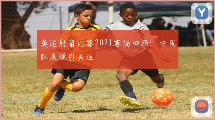 奥运射箭比赛2021赛场回顾：中国队表现引关注