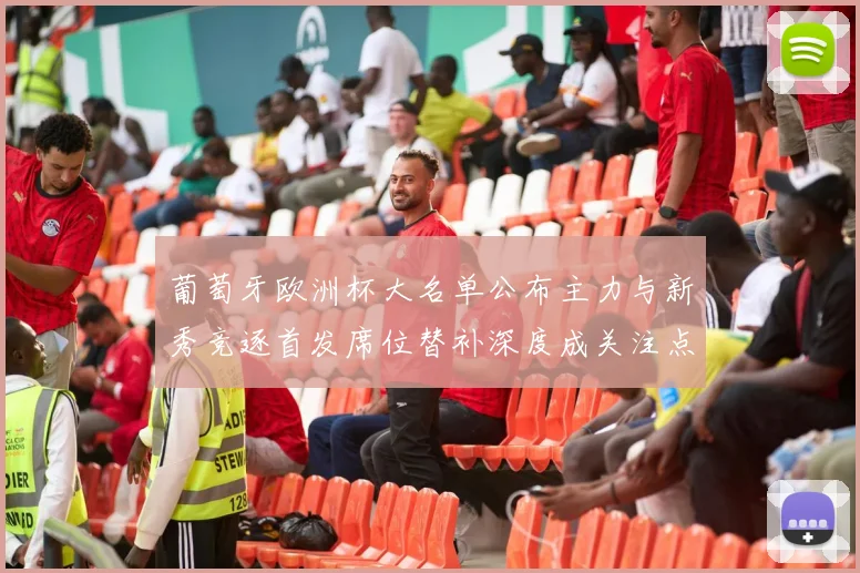 葡萄牙欧洲杯大名单公布主力与新秀竞逐首发席位替补深度成关注点