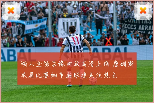 湖人全场录像回放高清上线 詹姆斯浓眉比赛细节成球迷关注焦点