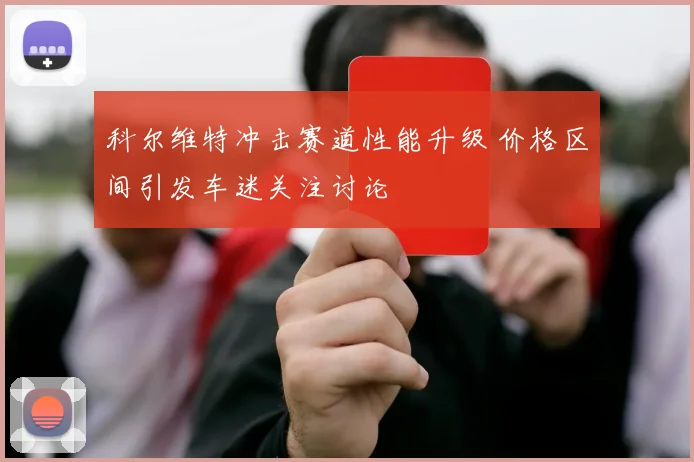 科尔维特冲击赛道性能升级 价格区间引发车迷关注讨论