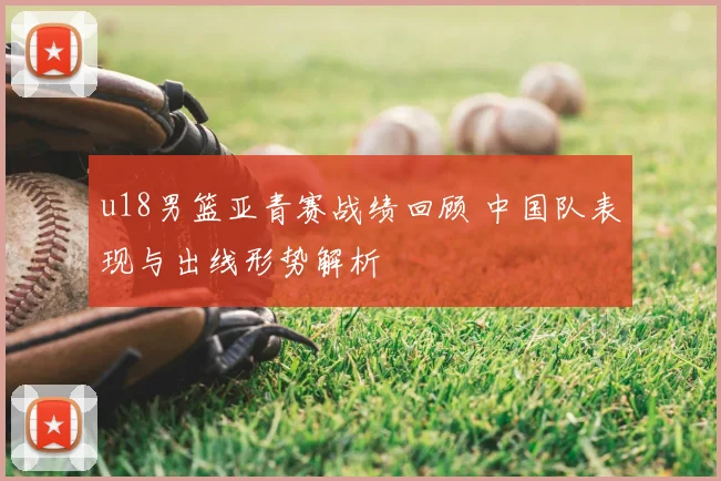 u18男篮亚青赛战绩回顾 中国队表现与出线形势解析