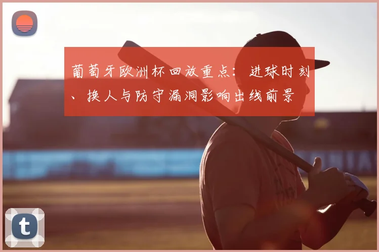 葡萄牙欧洲杯回放重点：进球时刻、换人与防守漏洞影响出线前景