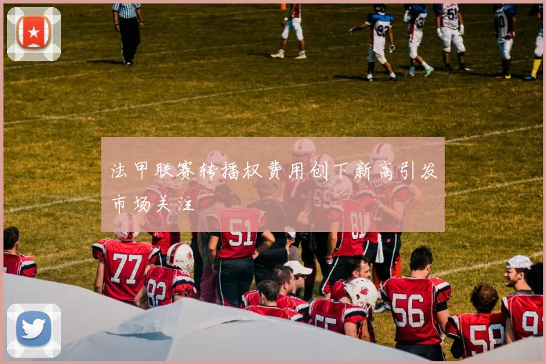 法甲联赛转播权费用创下新高引发市场关注