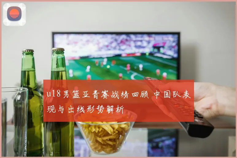 u18男篮亚青赛战绩回顾 中国队表现与出线形势解析