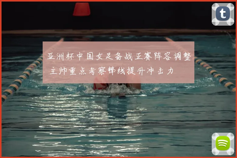 亚洲杯中国女足备战正赛阵容调整 主帅重点考察锋线提升冲击力