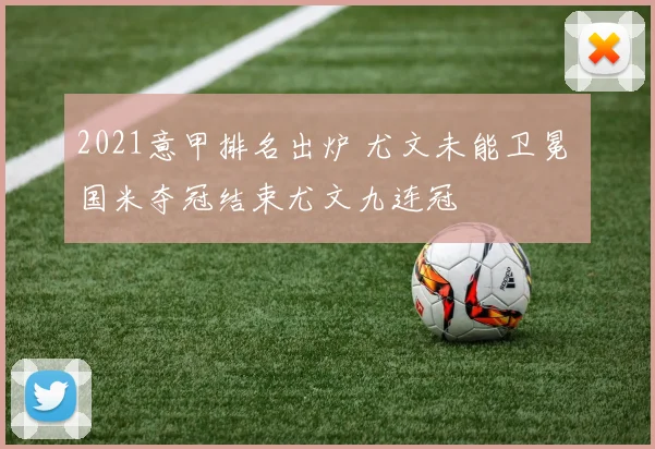 2021意甲排名出炉 尤文未能卫冕 国米夺冠结束尤文九连冠