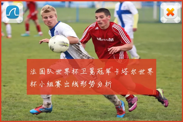 法国队世界杯卫冕冠军卡塔尔世界杯小组赛出线形势分析