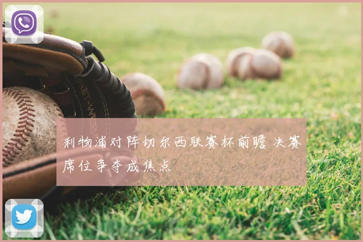 利物浦对阵切尔西联赛杯前瞻 决赛席位争夺成焦点