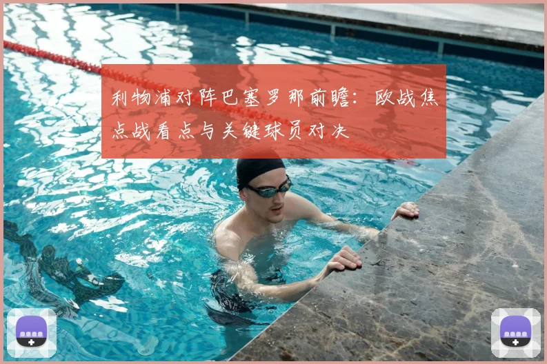 利物浦对阵巴塞罗那前瞻:欧战焦点战看点与关键球员对决