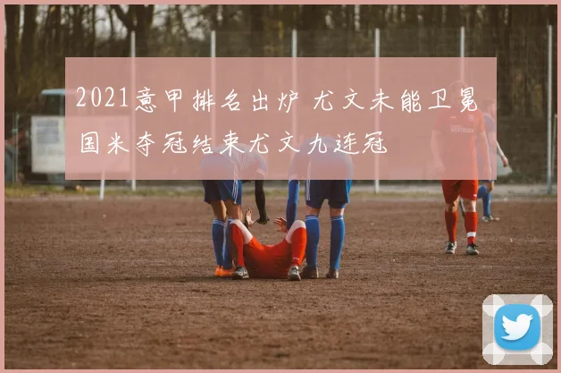 2021意甲排名出炉 尤文未能卫冕 国米夺冠结束尤文九连冠