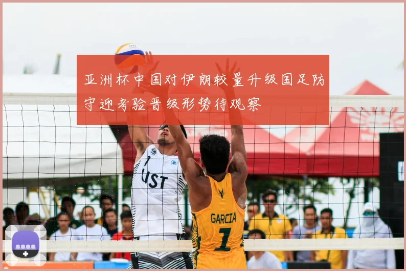 亚洲杯中国对伊朗较量升级国足防守迎考验晋级形势待观察