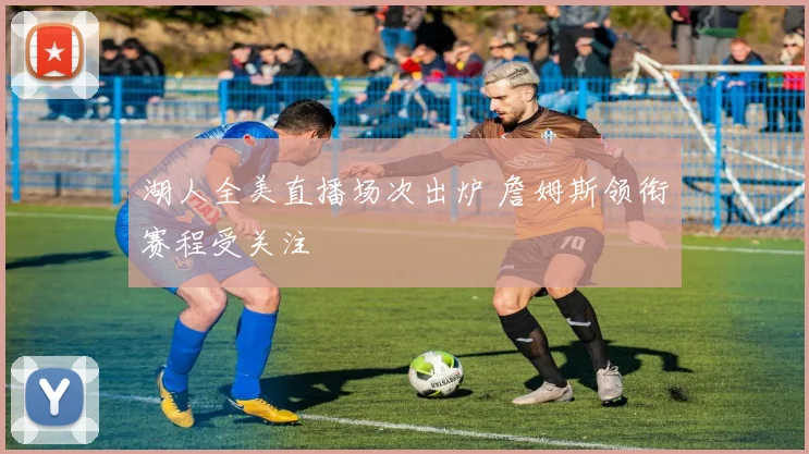 湖人全美直播场次出炉 詹姆斯领衔赛程受关注