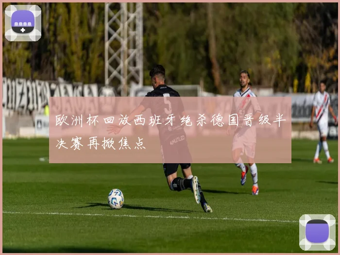 欧洲杯回放西班牙绝杀德国晋级半决赛再掀焦点