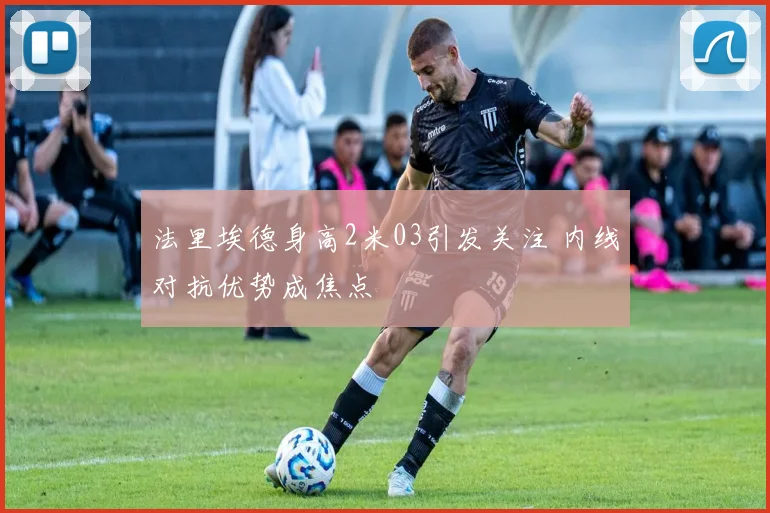 法里埃德身高2米03引发关注 内线对抗优势成焦点