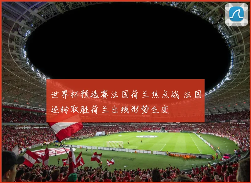 世界杯预选赛法国荷兰焦点战 法国逆转取胜荷兰出线形势生变