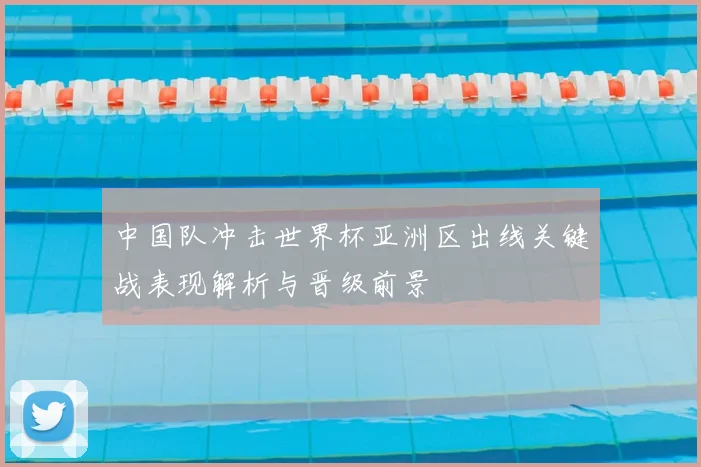 中国队冲击世界杯亚洲区出线关键战表现解析与晋级前景