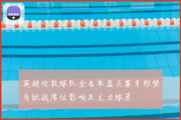 英超伦敦球队全名单盘点赛季形势与欧战席位影响及主力球员