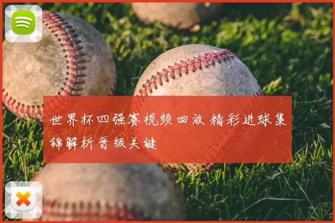 世界杯四强赛视频回放 精彩进球集锦解析晋级关键