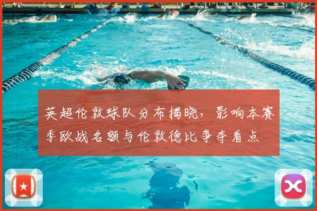 英超伦敦球队分布揭晓，影响本赛季欧战名额与伦敦德比争夺看点