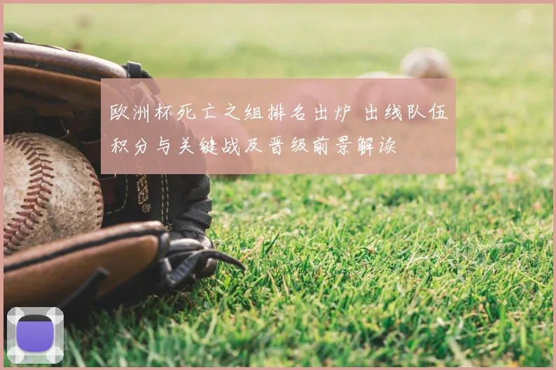 欧洲杯死亡之组排名出炉 出线队伍积分与关键战及晋级前景解读