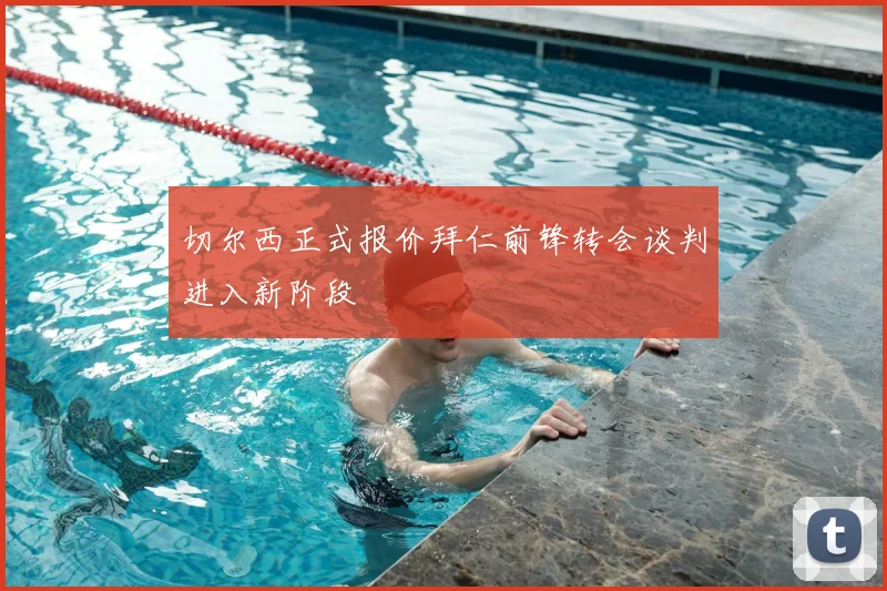 切尔西正式报价拜仁前锋转会谈判进入新阶段