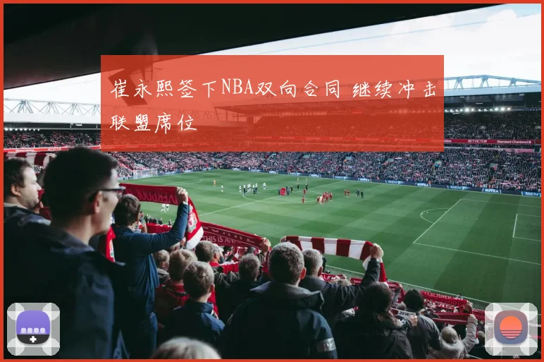 崔永熙签下NBA双向合同 继续冲击联盟席位