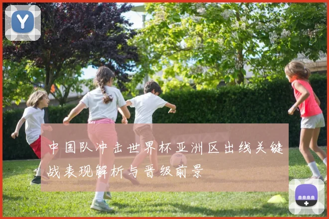 中国队冲击世界杯亚洲区出线关键战表现解析与晋级前景