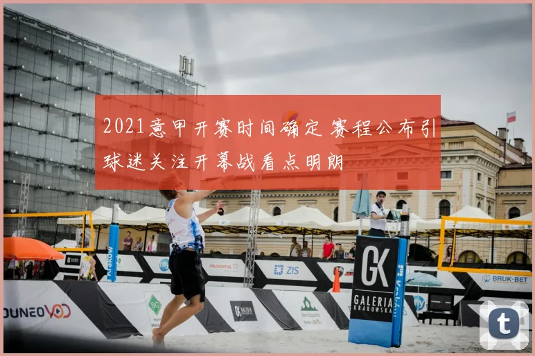 2021意甲开赛时间确定 赛程公布引球迷关注开幕战看点明朗