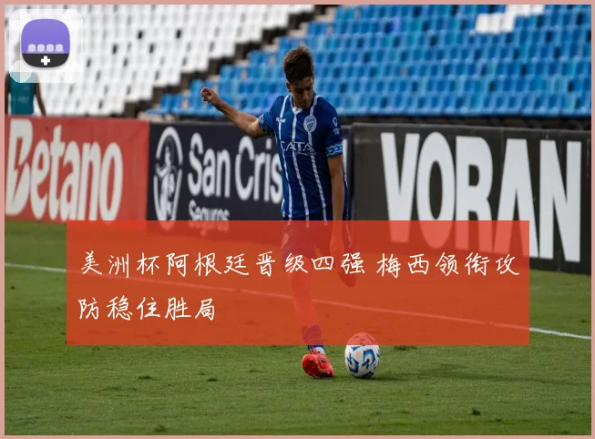 美洲杯阿根廷晋级四强 梅西领衔攻防稳住胜局