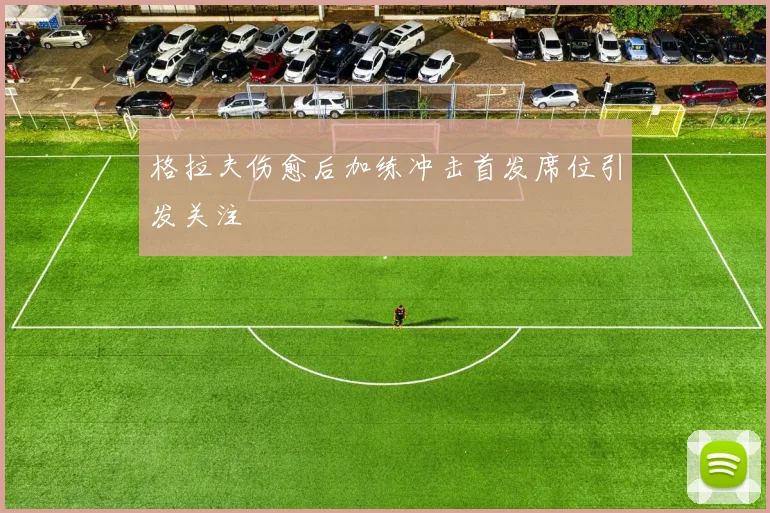 格拉夫伤愈后加练冲击首发席位引发关注