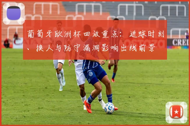 葡萄牙欧洲杯回放重点：进球时刻、换人与防守漏洞影响出线前景