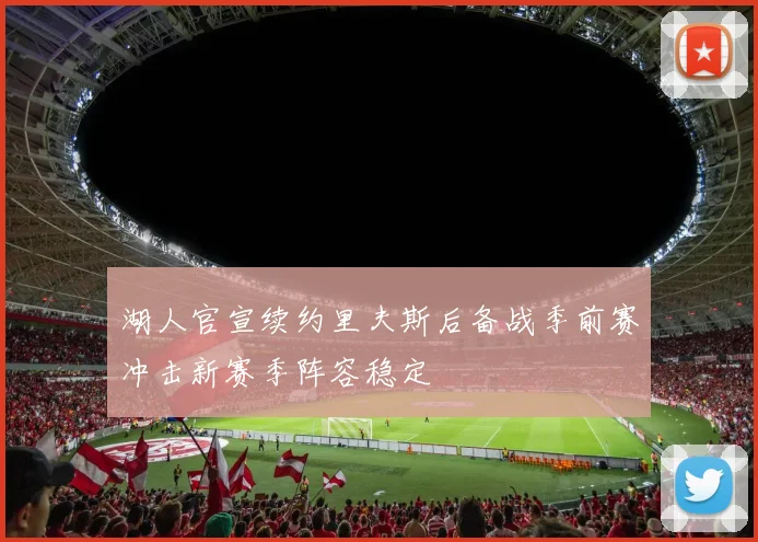 湖人官宣续约里夫斯后备战季前赛冲击新赛季阵容稳定