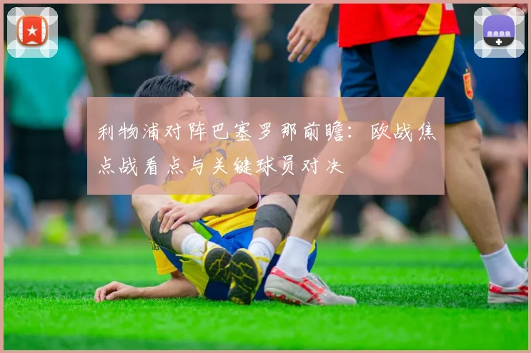 利物浦对阵巴塞罗那前瞻：欧战焦点战看点与关键球员对决