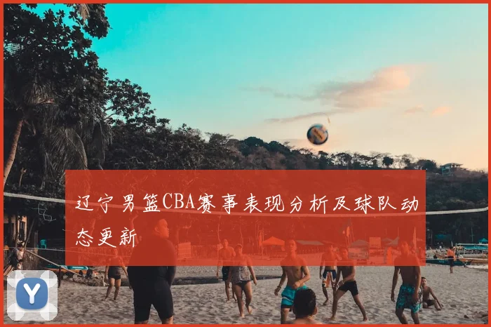 辽宁男篮CBA赛事表现分析及球队动态更新