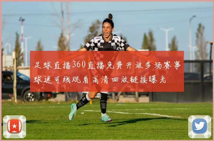 足球直播360直播免费开放多场赛事球迷可线观看高清回放链接曝光