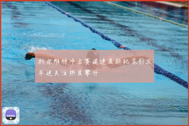 科尔维特冲击赛道速度新纪录引发车迷关注热度攀升