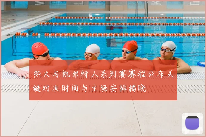 热火与凯尔特人系列赛赛程公布关键对决时间与主场安排揭晓