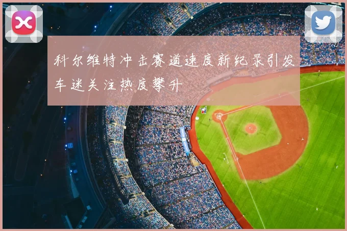 科尔维特冲击赛道速度新纪录引发车迷关注热度攀升