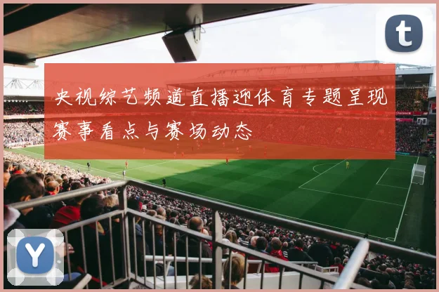 央视综艺频道直播迎体育专题呈现赛事看点与赛场动态