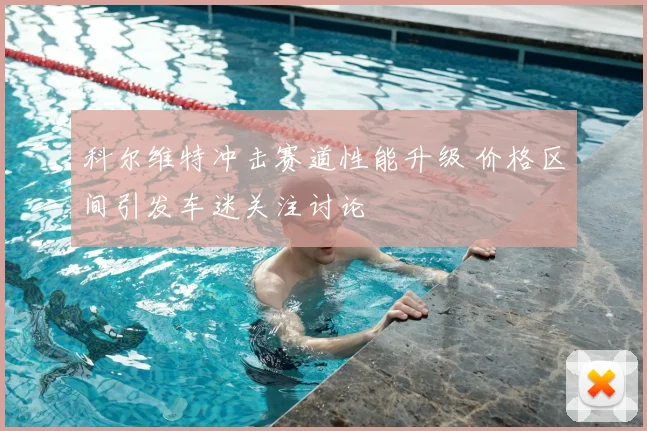 科尔维特冲击赛道性能升级 价格区间引发车迷关注讨论