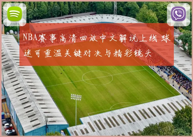 NBA赛事高清回放中文解说上线 球迷可重温关键对决与精彩镜头