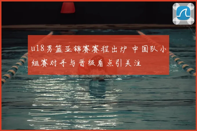 u18男篮亚锦赛赛程出炉 中国队小组赛对手与晋级看点引关注