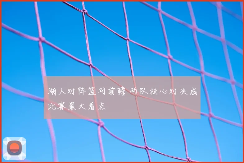 湖人对阵篮网前瞻 两队核心对决成比赛最大看点